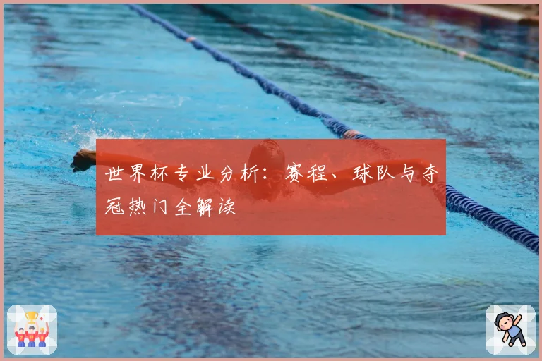 世界杯专业分析：赛程、球队与夺冠热门全解读