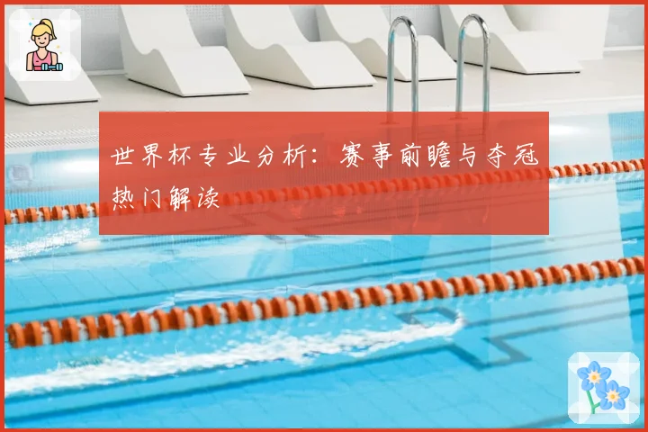 世界杯专业分析：赛事前瞻与夺冠热门解读